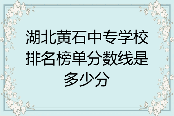 湖北黄石中专学校排名榜单分数线是多少分