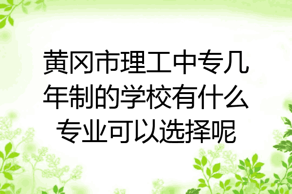 黄冈市理工中专几年制的学校有什么专业可以选择呢