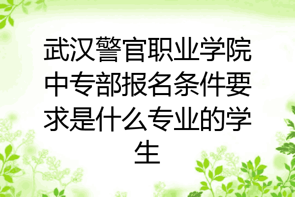 武汉警官职业学院中专部报名条件要求是什么专业的学生