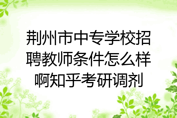 荆州市中专学校招聘教师条件怎么样啊知乎考研调剂