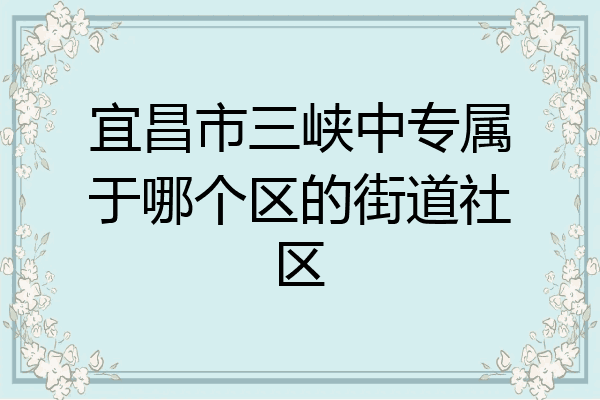 宜昌市三峡中专属于哪个区的街道社区