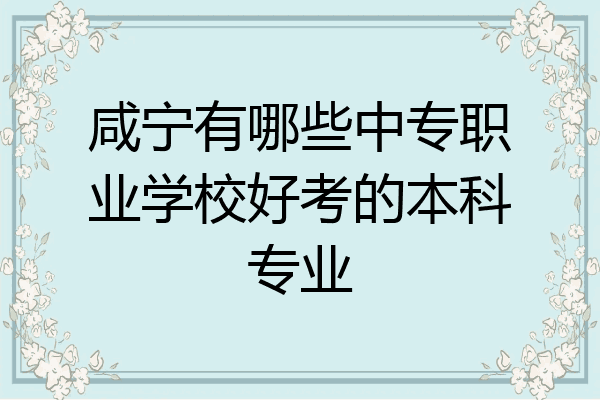 咸宁有哪些中专职业学校好考的本科专业