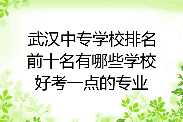 武汉中专学校排名前十名有哪些学校好考一点的专业