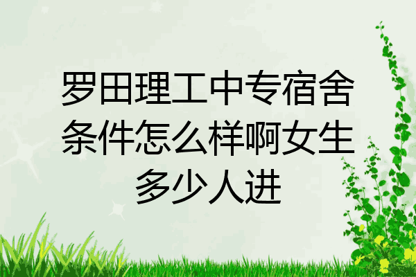 罗田理工中专宿舍条件怎么样啊女生多少人进