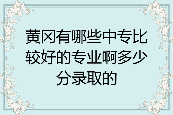 黄冈有哪些中专比较好的专业啊多少分录取的