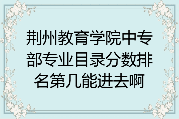 荆州教育学院中专部专业目录分数排名第几能进去啊