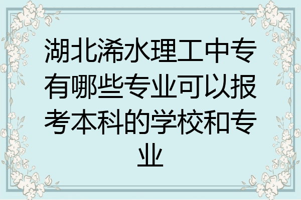 湖北浠水理工中专有哪些专业可以报考本科的学校和专业
