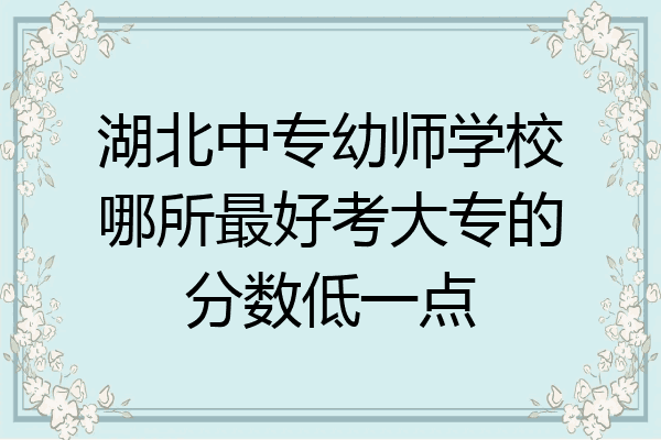 湖北中专幼师学校哪所最好考大专的分数低一点