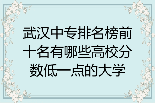 武汉中专排名榜前十名有哪些高校分数低一点的大学