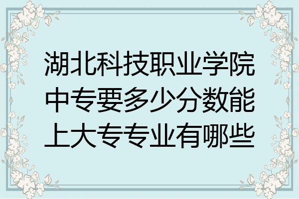 湖北科技职业学院中专要多少分数能上大专专业有哪些