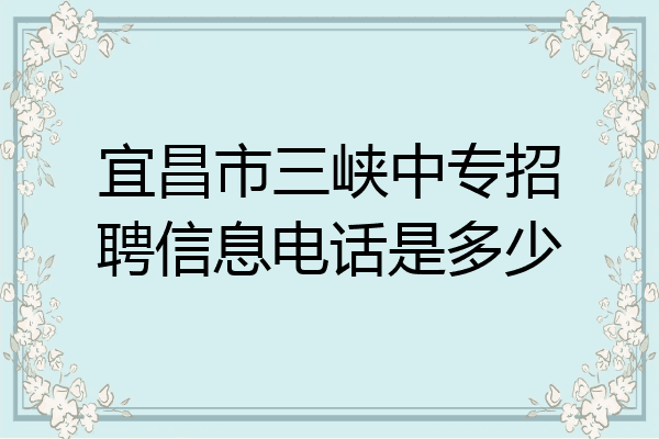 宜昌市三峡中专招聘信息电话是多少