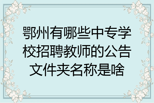 鄂州有哪些中专学校招聘教师的公告文件夹名称是啥