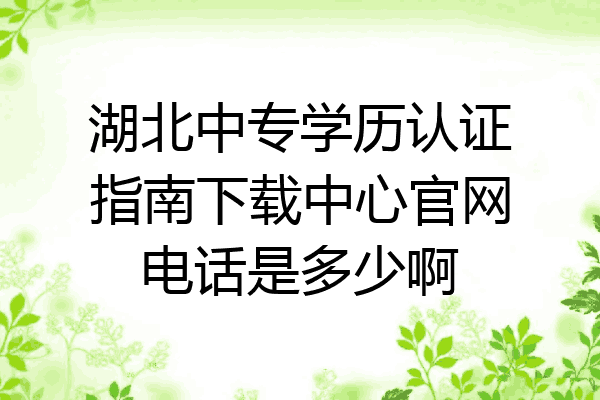 湖北中专学历认证指南下载中心官网电话是多少啊