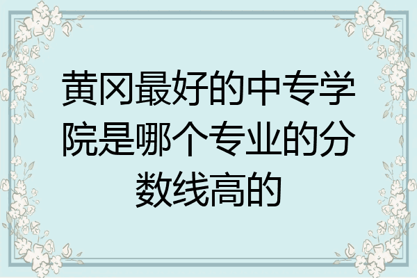 黄冈最好的中专学院是哪个专业的分数线高的