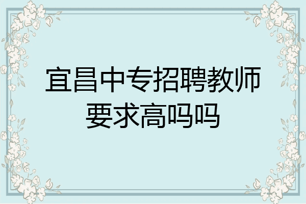 宜昌中专招聘教师要求高吗吗