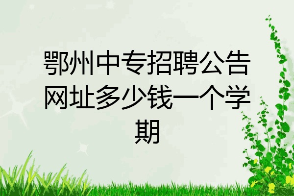 鄂州中专招聘公告网址多少钱一个学期