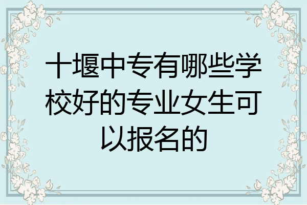 十堰中专有哪些学校好的专业女生可以报名的