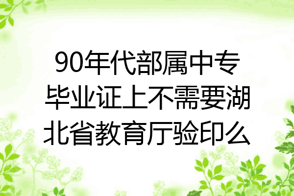 90年代部属中专毕业证上不需要湖北省教育厅验印么