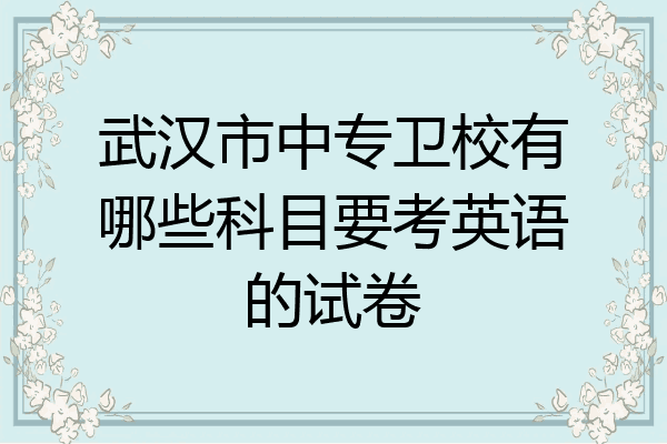 武汉市中专卫校有哪些科目要考英语的试卷
