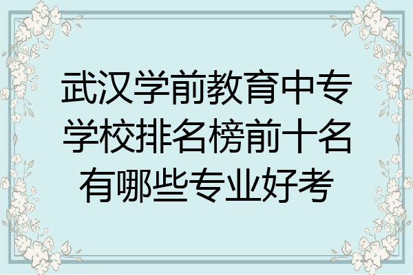 武汉学前教育中专学校排名榜前十名有哪些专业好考