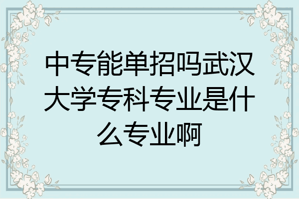 中专能单招吗武汉大学专科专业是什么专业啊