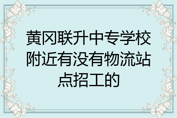 黄冈联升中专学校附近有没有物流站点招工的
