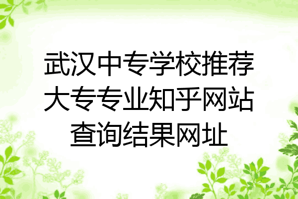 武汉中专学校推荐大专专业知乎网站查询结果网址