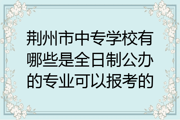 荆州市中专学校有哪些是全日制公办的专业可以报考的