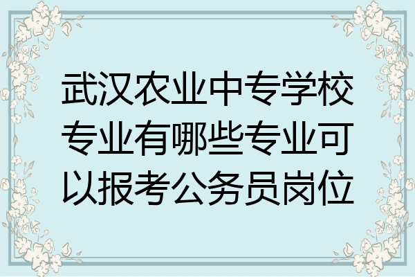 武汉农业中专学校专业有哪些专业可以报考公务员岗位