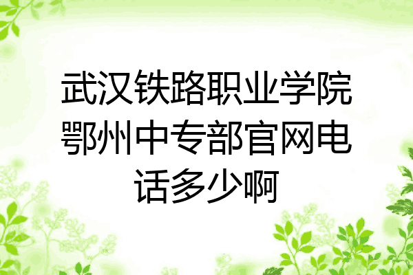 武汉铁路职业学院鄂州中专部官网电话多少啊
