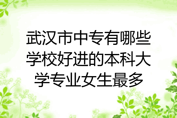 武汉市中专有哪些学校好进的本科大学专业女生最多