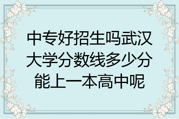 中专好招生吗武汉大学分数线多少分能上一本高中呢