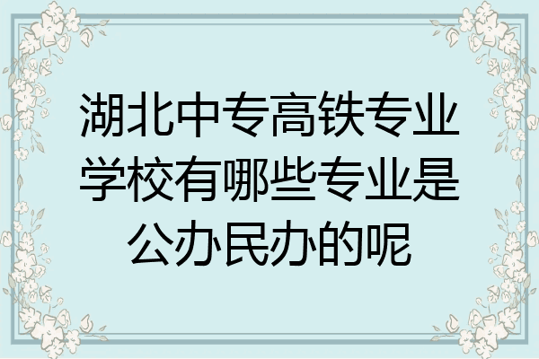湖北中专高铁专业学校有哪些专业是公办民办的呢