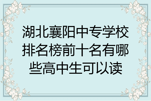 湖北襄阳中专学校排名榜前十名有哪些高中生可以读