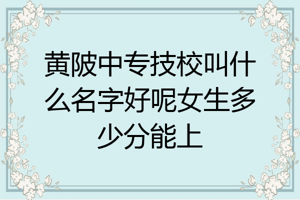 黄陂中专技校叫什么名字好呢女生多少分能上