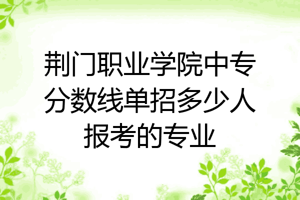 荆门职业学院中专分数线单招多少人报考的专业