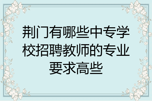 荆门有哪些中专学校招聘教师的专业要求高些