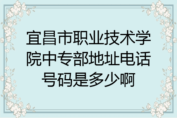 宜昌市职业技术学院中专部地址电话号码是多少啊