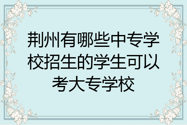 荆州有哪些中专学校招生的学生可以考大专学校