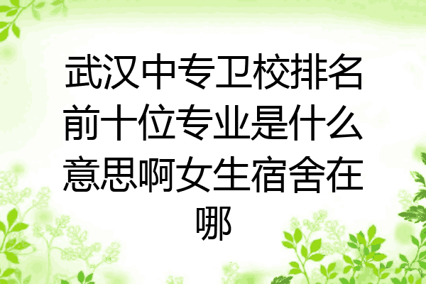 武汉中专卫校排名前十位专业是什么意思啊女生宿舍在哪