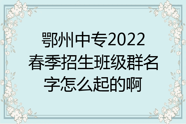 鄂州中专2022春季招生班级群名字怎么起的啊