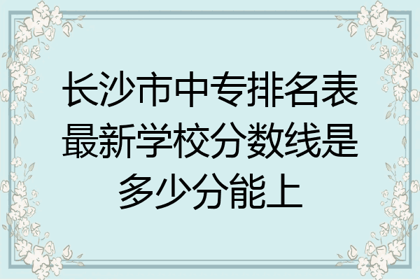 长沙市中专排名表最新学校分数线是多少分能上