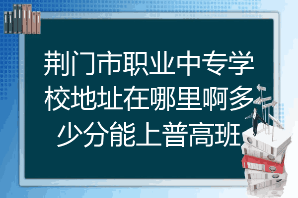 荆门市职业中专学校地址在哪里啊多少分能上普高班