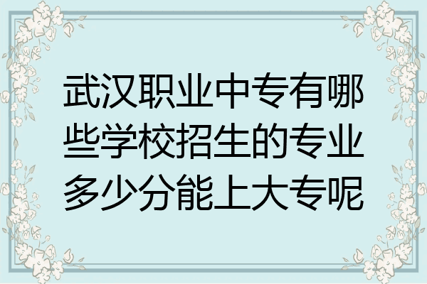 武汉职业中专有哪些学校招生的专业多少分能上大专呢