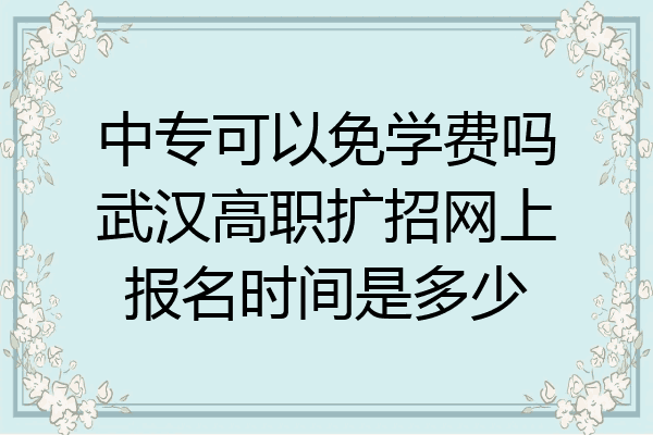 中专可以免学费吗武汉高职扩招网上报名时间是多少