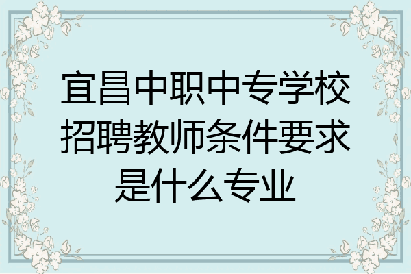 宜昌中职中专学校招聘教师条件要求是什么专业