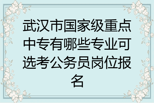 武汉市国家级重点中专有哪些专业可选考公务员岗位报名