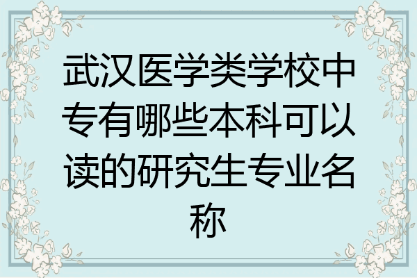 武汉医学类学校中专有哪些本科可以读的研究生专业名称