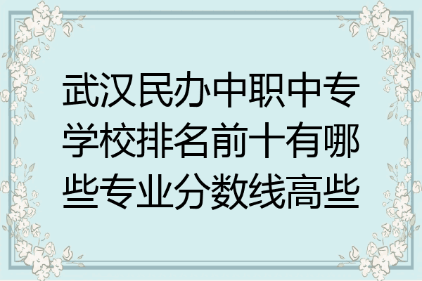 武汉民办中职中专学校排名前十有哪些专业分数线高些
