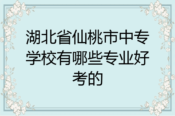 湖北省仙桃市中专学校有哪些专业好考的